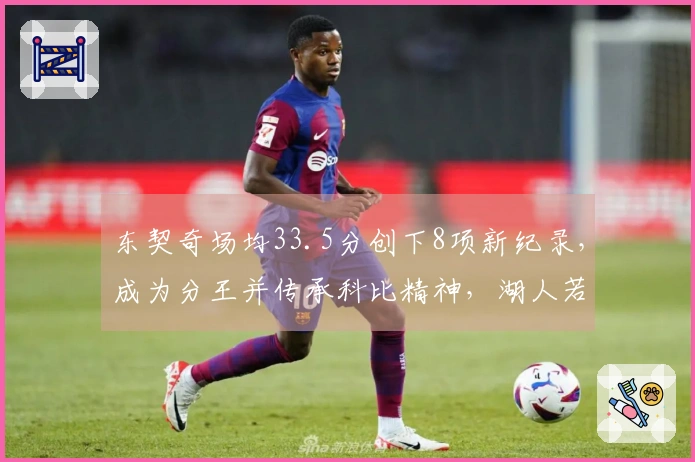 东契奇场均33.5分创下8项新纪录，成为分王并传承科比精神，湖人若交易他将获利丰厚