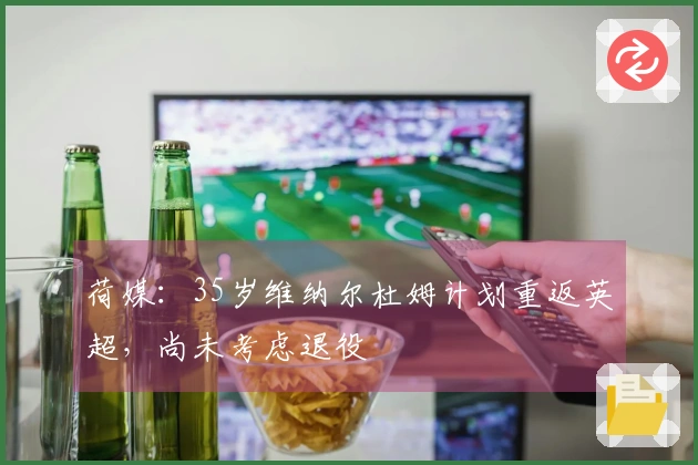 荷媒：35岁维纳尔杜姆计划重返英超，尚未考虑退役