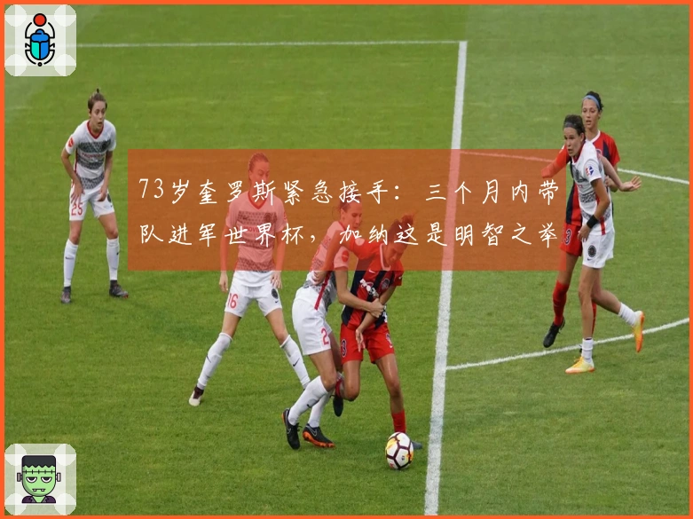 73岁奎罗斯紧急接手：三个月内带队进军世界杯，加纳这是明智之举还是冒险？