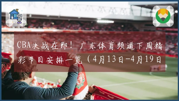 CBA决战在即！广东体育频道下周精彩节目安排一览（4月13日-4月19日）