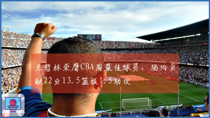 王哲林荣膺CBA周最佳球员，场均贡献22分13.5篮板1.5助攻