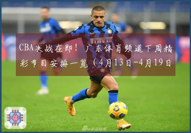 CBA决战在即！广东体育频道下周精彩节目安排一览（4月13日-4月19日）