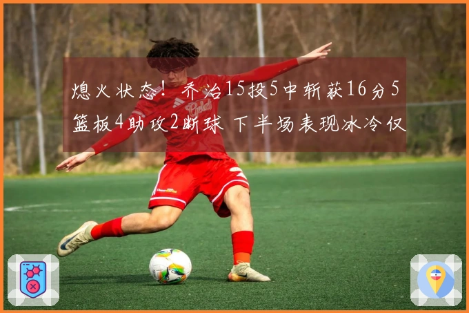 熄火状态！乔治15投5中斩获16分5篮板4助攻2断球 下半场表现冰冷仅得3分