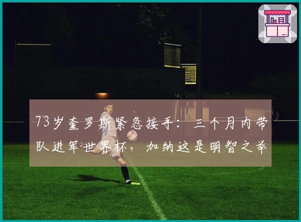 73岁奎罗斯紧急接手：三个月内带队进军世界杯，加纳这是明智之举还是冒险？