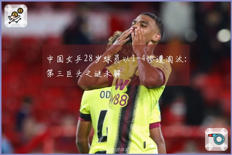 中国女乒28岁球员以1-4惨遭淘汰：第三巨头之谜未解