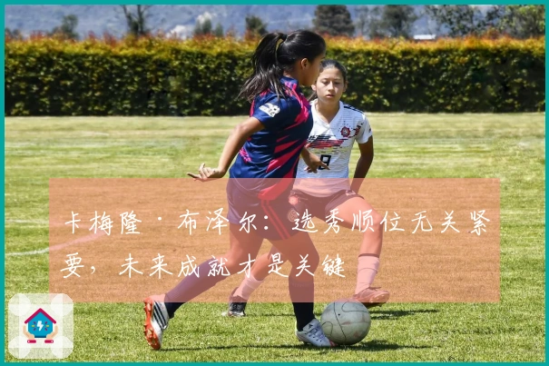 卡梅隆·布泽尔：选秀顺位无关紧要，未来成就才是关键