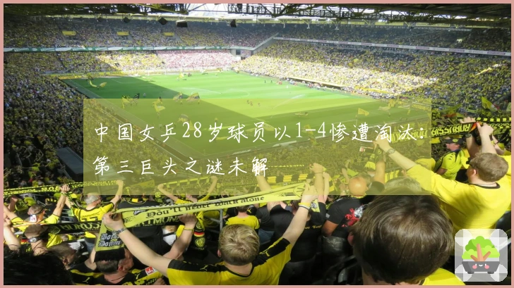 中国女乒28岁球员以1-4惨遭淘汰：第三巨头之谜未解