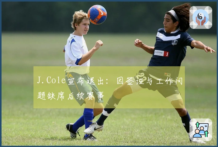 J.Cole宣布退出：因签证与工作问题缺席后续赛事