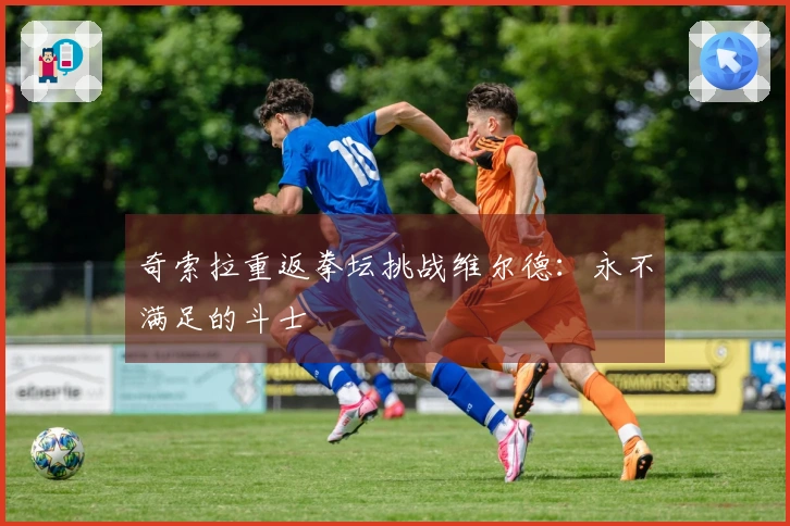 奇索拉重返拳坛挑战维尔德：永不满足的斗士