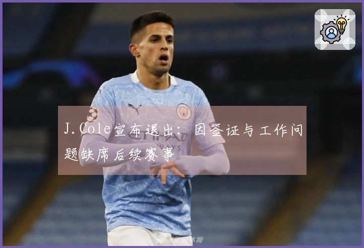 J.Cole宣布退出：因签证与工作问题缺席后续赛事