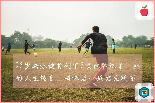 95岁游泳健将创下5项世界纪录！她的人生格言：游泳后，感觉无所不能