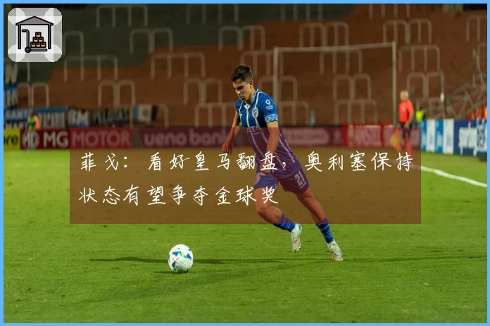 菲戈：看好皇马翻盘，奥利塞保持状态有望争夺金球奖