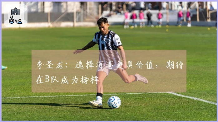 李圣龙：选择海港更具价值，期待在B队成为榜样
